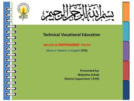 Technical Vocational Education SKILLED & EMPOWERED YOUTH Idara-e-Taleem-o-Aagahi (ITA) Presented by: Wajeeha Arbab District Supervisor ( RYK)