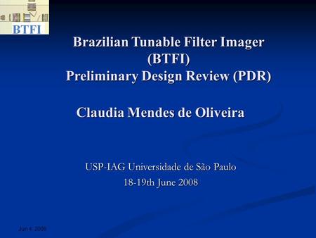 Jun 4, 2008 Brazilian Tunable Filter Imager (BTFI) Preliminary Design Review (PDR)‏ USP-IAG Universidade de São Paulo 18-19th June 2008 Claudia Mendes.