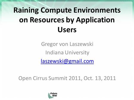 Raining Compute Environments on Resources by Application Users Gregor von Laszewski Indiana University Open Cirrus Summit 2011, Oct.