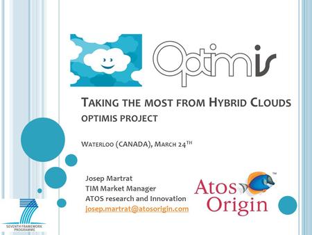 T AKING THE MOST FROM H YBRID C LOUDS OPTIMIS PROJECT W ATERLOO (CANADA), M ARCH 24 TH Josep Martrat TIM Market Manager ATOS research and Innovation