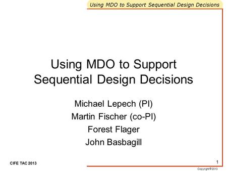 Copyright  2013 Using MDO to Support Sequential Design Decisions CIFE TAC 2013 1 Using MDO to Support Sequential Design Decisions Michael Lepech (PI)