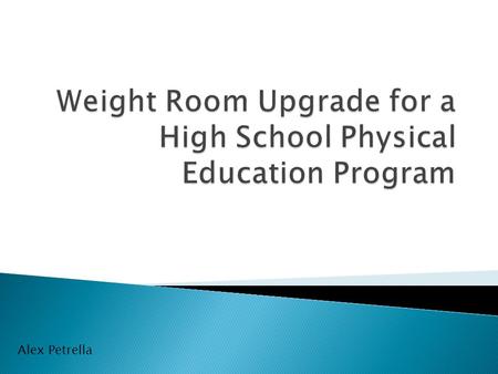 Alex Petrella.  The purpose of the following pieces of equipment and software is to bolster up our dismal weight room. As a result, students will be.