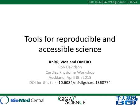 Tools for reproducible and accessible science KnitR, VMs and OMERO Rob Davidson Cardiac Physiome Workshop Auckland, April 8th 2015 DOI for this talk: 10.6084/m9.figshare.1368774.