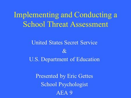 Implementing and Conducting a School Threat Assessment United States Secret Service & U.S. Department of Education Presented by Eric Gettes School Psychologist.