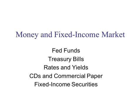 Money and Fixed-Income Market Fed Funds Treasury Bills Rates and Yields CDs and Commercial Paper Fixed-Income Securities.