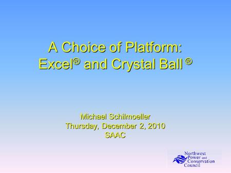 A Choice of Platform: Excel ® and Crystal Ball ® Michael Schilmoeller Thursday, December 2, 2010 SAAC.