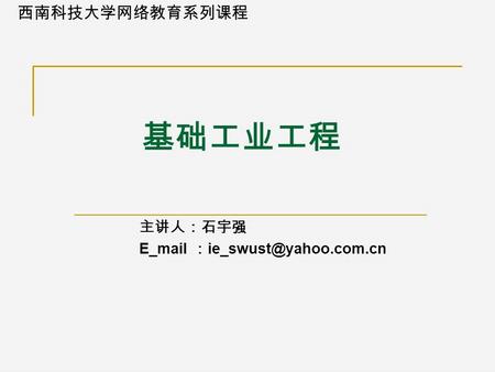 西南科技大学网络教育系列课程 基础工业工程 主讲人：石宇强 E_mail ：