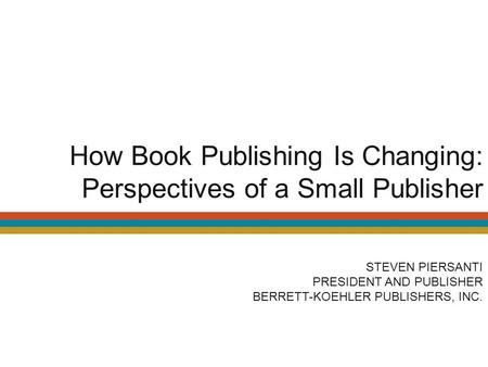 How Book Publishing Is Changing: Perspectives of a Small Publisher STEVEN PIERSANTI PRESIDENT AND PUBLISHER BERRETT-KOEHLER PUBLISHERS, INC.