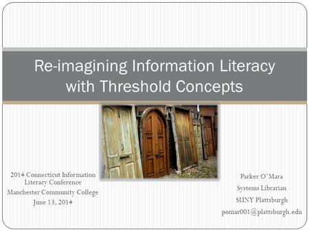 2014 Connecticut Information Literacy Conference Manchester Community College June 13, 2014 Re-imagining Information Literacy with Threshold Concepts Parker.