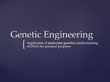 { Genetic Engineering Application of molecular genetics (understanding of DNA) for practical purposes.