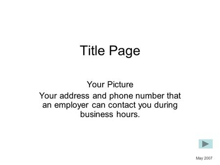 Title Page Your Picture Your address and phone number that an employer can contact you during business hours. May 2007.