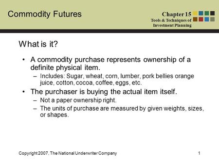 Commodity Futures Chapter 15 Tools & Techniques of Investment Planning Copyright 2007, The National Underwriter Company1 What is it? A commodity purchase.