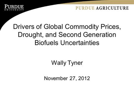 Drivers of Global Commodity Prices, Drought, and Second Generation Biofuels Uncertainties Wally Tyner November 27, 2012.