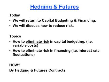 Hedging & Futures Today We will return to Capital Budgeting & Financing. We will discuss how to reduce risk. Topics How to eliminate risk in capital budgeting.