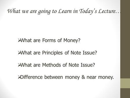 What we are going to Learn in Today’s Lecture…  What are Forms of Money?  What are Principles of Note Issue?  What are Methods of Note Issue?  Difference.