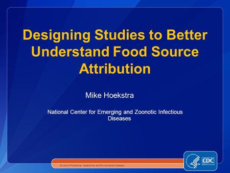 National Center for Emerging and Zoonotic Infectious Diseases Designing Studies to Better Understand Food Source Attribution Division of Foodborne, Waterborne,