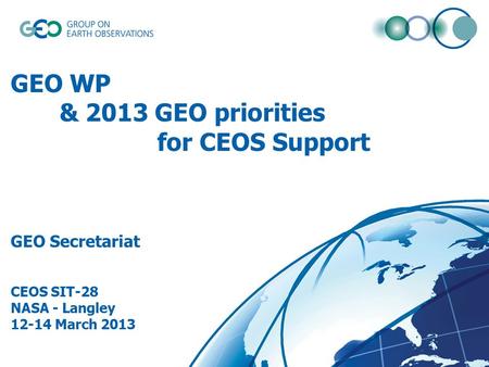 © GEO Secretariat GEO WP & 2013 GEO priorities for CEOS Support GEO Secretariat CEOS SIT-28 NASA - Langley 12-14 March 2013.