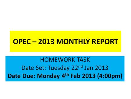 OPEC – 2013 MONTHLY REPORT HOMEWORK TASK Date Set: Tuesday 22 nd Jan 2013 Date Due: Monday 4 th Feb 2013 (4:00pm)