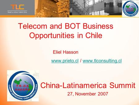 Telecom and BOT Business Opportunities in Chile Eliel Hasson www.prieto.cl / www.tlconsulting.cl www.prieto.clwww.tlconsulting.cl China-Latinamerica Summit.