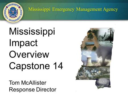 Mississippi Emergency Management Agency Mississippi Impact Overview Capstone 14 Tom McAllister Response Director.