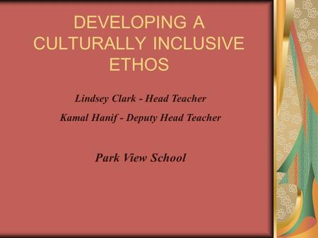 DEVELOPING A CULTURALLY INCLUSIVE ETHOS Lindsey Clark - Head Teacher Kamal Hanif - Deputy Head Teacher Park View School.