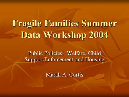 Fragile Families Summer Data Workshop 2004 Public Policies: Welfare, Child Support Enforcement and Housing Marah A. Curtis.