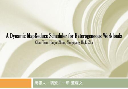 A Dynamic MapReduce Scheduler for Heterogeneous Workloads Chao Tian, Haojie Zhou, Yongqiang He,Li Zha 簡報人：碩資工一甲 董耀文.