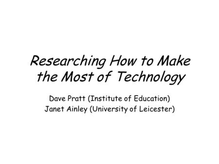 Researching How to Make the Most of Technology Dave Pratt (Institute of Education) Janet Ainley (University of Leicester)