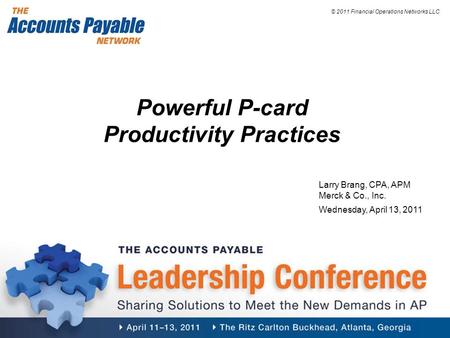 © 2011 Financial Operations Networks LLC Powerful P-card Productivity Practices Larry Brang, CPA, APM Merck & Co., Inc. Wednesday, April 13, 2011.