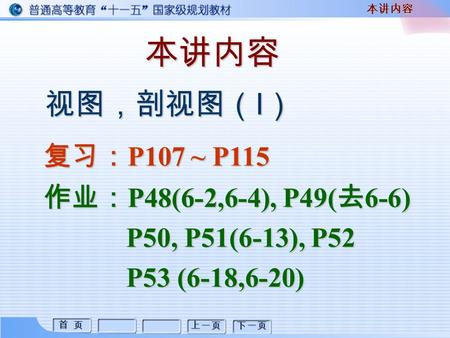 首 页 首 页 上一页 下一页 本讲内容本讲内容 视图，剖视图（Ⅰ） 复习： P107 ~ P115 作业： P48(6-2,6-4), P49( 去 6-6) P50, P51(6-13), P52 P50, P51(6-13), P52 P53 (6-18,6-20) P53 (6-18,6-20)