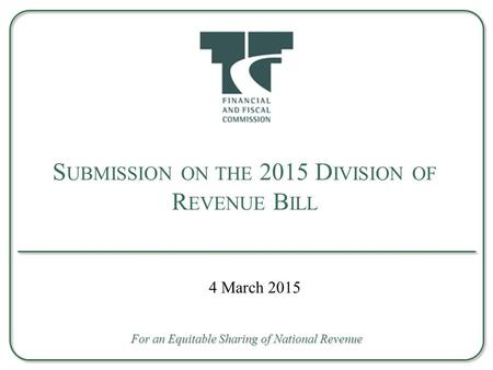 S UBMISSION ON THE 2015 D IVISION OF R EVENUE B ILL For an Equitable Sharing of National Revenue 4 March 2015.