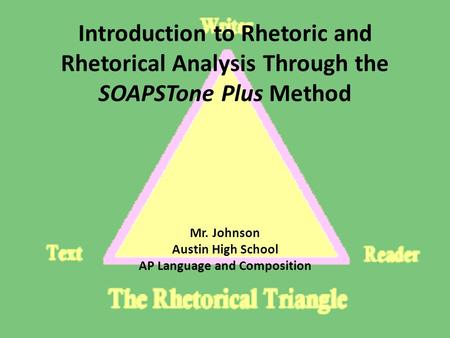 Introduction to Rhetoric and Rhetorical Analysis Through the SOAPSTone Plus Method Mr. Johnson Austin High School AP Language and Composition.