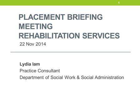 PLACEMENT BRIEFING MEETING REHABILITATION SERVICES 22 Nov 2014 Lydia lam Practice Consultant Department of Social Work & Social Administration 1.