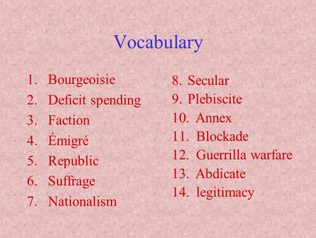 Vocabulary 1.Bourgeoisie 2.Deficit spending 3.Faction 4.Émigré 5.Republic 6.Suffrage 7.Nationalism 8.Secular 9.Plebiscite 10. Annex 11. Blockade 12. Guerrilla.