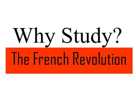 Why Study? The French Revolution. Reason #1 “Liberty, Equality, Fraternity,”The Enlightenment ideals expressed in the slogan of the French Revolution,