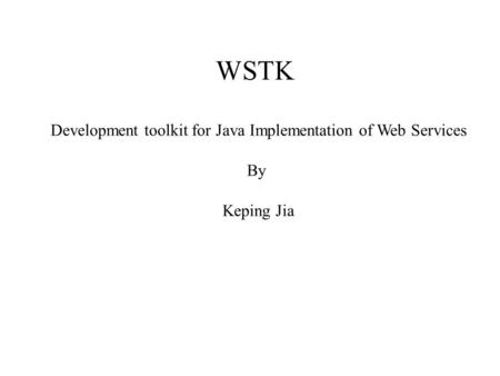 WSTK Development toolkit for Java Implementation of Web Services By Keping Jia.