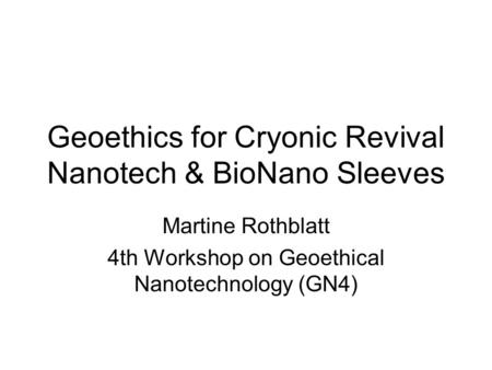 Geoethics for Cryonic Revival Nanotech & BioNano Sleeves Martine Rothblatt 4th Workshop on Geoethical Nanotechnology (GN4)