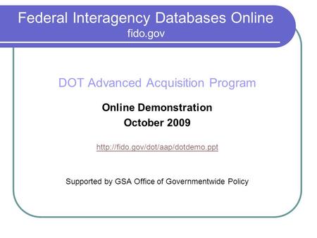 Federal Interagency Databases Online fido.gov DOT Advanced Acquisition Program Online Demonstration October 2009  Supported.