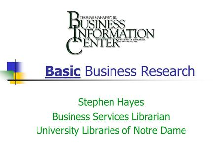 Basic Business Research Stephen Hayes Business Services Librarian University Libraries of Notre Dame.