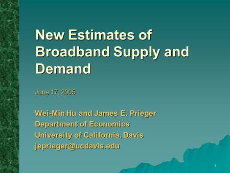 1 New Estimates of Broadband Supply and Demand June 17, 2005 Wei-Min Hu and James E. Prieger Department of Economics University of California, Davis