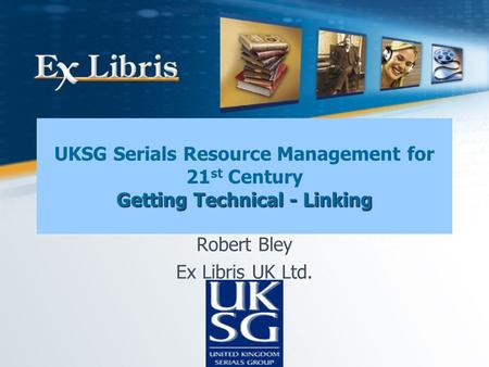 Getting Technical - Linking UKSG Serials Resource Management for 21 st Century Getting Technical - Linking Robert Bley Ex Libris UK Ltd.