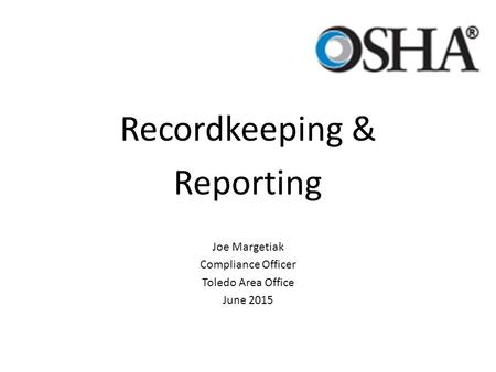 Recordkeeping & Reporting Joe Margetiak Compliance Officer Toledo Area Office June 2015.