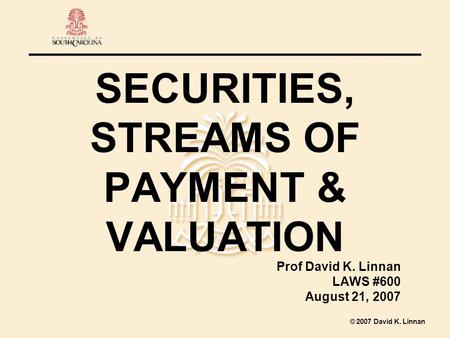 2007 David K. Linnan SECURITIES, STREAMS OF PAYMENT & VALUATION Prof David K. Linnan LAWS #600 August 21, 2007.