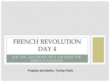 DID THE JACOBINS HELP OR HURT THE FRENCH PEOPLE? FRENCH REVOLUTION DAY 4 Progress and Decline, Turning Points.