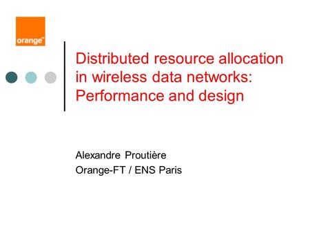 Distributed resource allocation in wireless data networks: Performance and design Alexandre Proutière Orange-FT / ENS Paris.