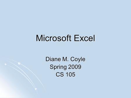 Microsoft Excel Diane M. Coyle Spring 2009 CS 105.