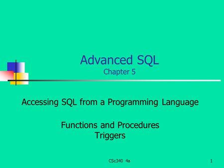 CSc340 4a1 Advanced SQL Chapter 5 Accessing SQL from a Programming Language Functions and Procedures Triggers.