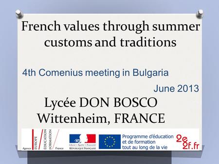 French values through summer customs and traditions Lycée DON BOSCO Wittenheim, FRANCE 4th Comenius meeting in Bulgaria June 2013.