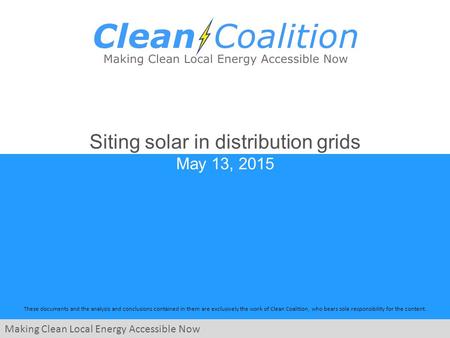 Making Clean Local Energy Accessible Now These documents and the analysis and conclusions contained in them are exclusively the work of Clean Coalition,