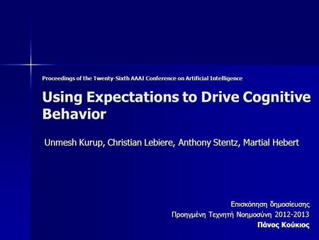 Proceedings of the Twenty-Sixth AAAI Conference on Artificial Intelligence Using Expectations to Drive Cognitive Behavior Unmesh Kurup, Christian Lebiere,